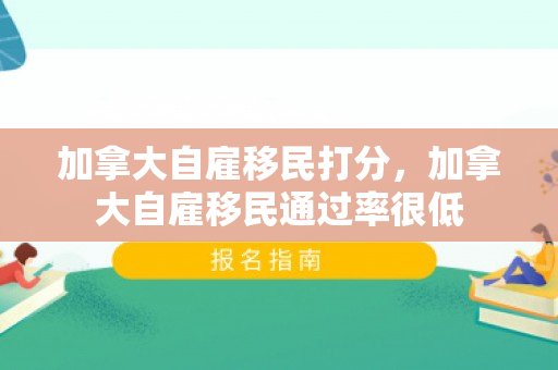 加拿大自雇移民打分，加拿大自雇移民通过率很低