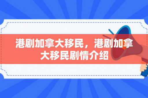 港剧加拿大移民，港剧加拿大移民剧情介绍