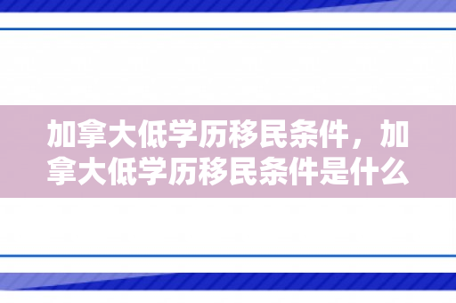 加拿大低学历移民条件，加拿大低学历移民条件是什么