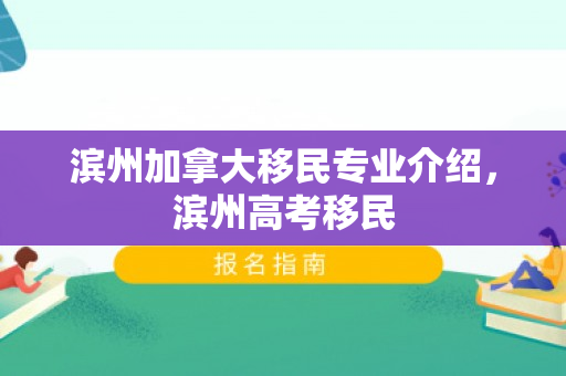 滨州加拿大移民专业介绍，滨州高考移民