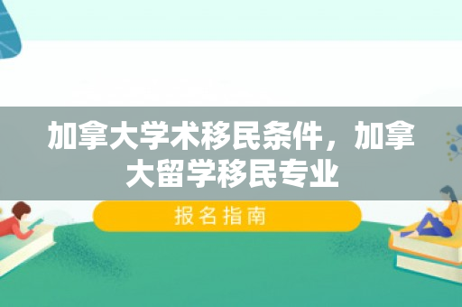 加拿大学术移民条件，加拿大留学移民专业