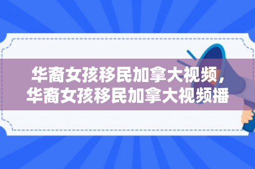 华裔女孩移民加拿大视频，华裔女孩移民加拿大视频播放