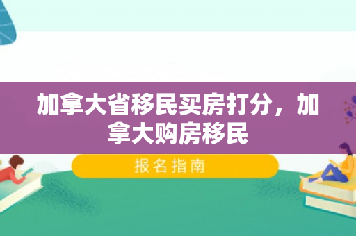 加拿大省移民买房打分，加拿大购房移民