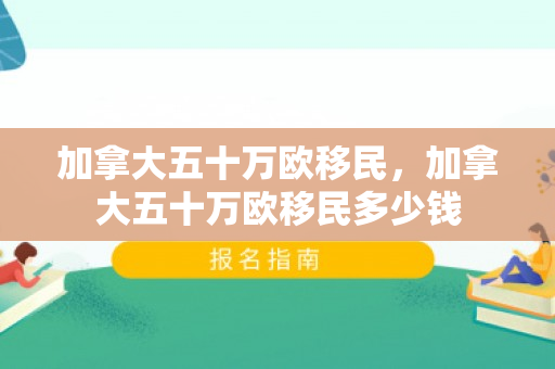 加拿大五十万欧移民，加拿大五十万欧移民多少钱