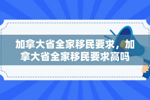 加拿大省全家移民要求，加拿大省全家移民要求高吗