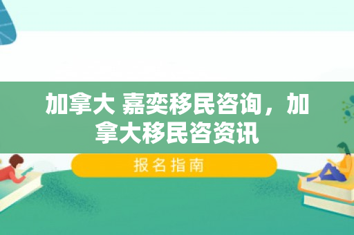 加拿大 嘉奕移民咨询，加拿大移民咨资讯