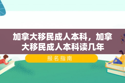 加拿大移民成人本科，加拿大移民成人本科读几年