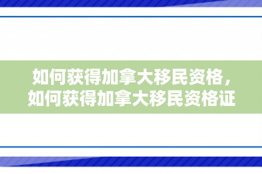 如何获得加拿大移民资格，如何获得加拿大移民资格证书