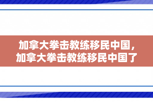 加拿大拳击教练移民中国，加拿大拳击教练移民中国了吗