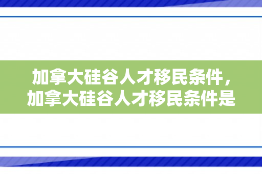 加拿大硅谷人才移民条件，加拿大硅谷人才移民条件是什么