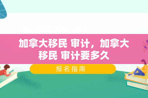 加拿大移民 审计，加拿大移民 审计要多久