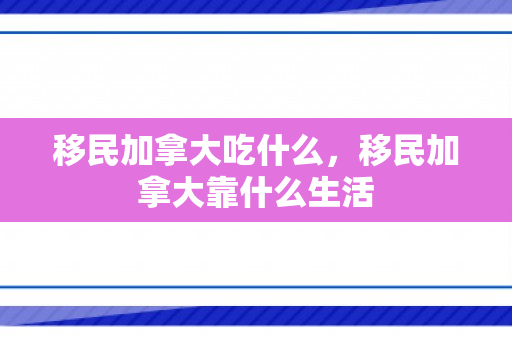 移民加拿大吃什么，移民加拿大靠什么生活