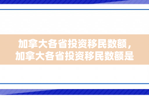 加拿大各省投资移民数额，加拿大各省投资移民数额是多少
