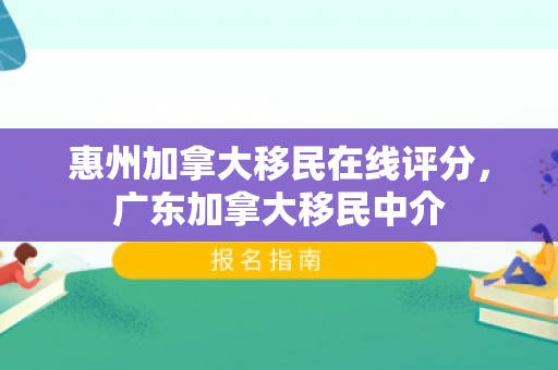 惠州加拿大移民在线评分，广东加拿大移民中介