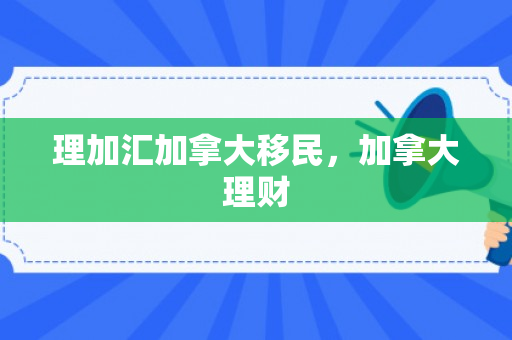 理加汇加拿大移民，加拿大理财