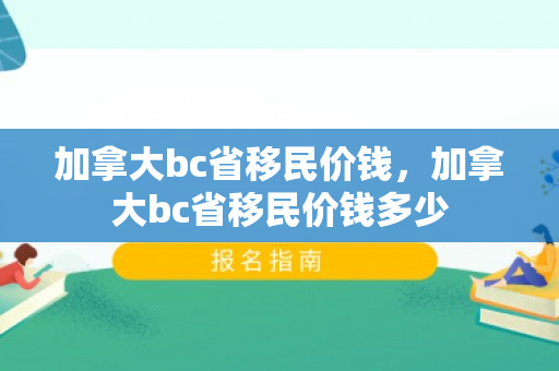 加拿大bc省移民价钱，加拿大bc省移民价钱多少
