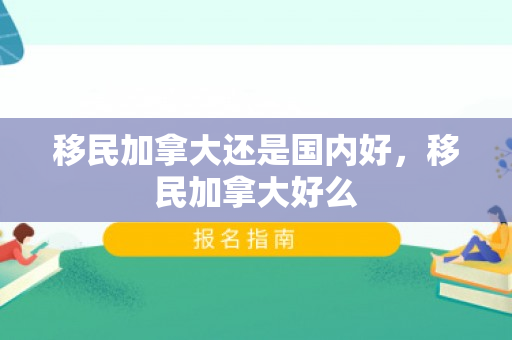 移民加拿大还是国内好，移民加拿大好么