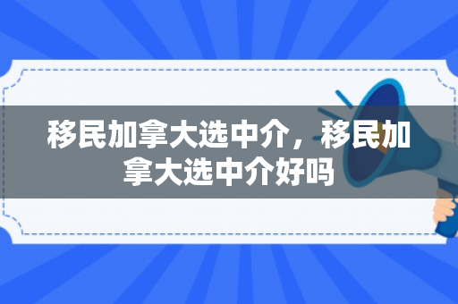 移民加拿大选中介，移民加拿大选中介好吗