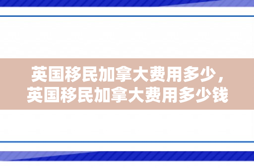 英国移民加拿大费用多少，英国移民加拿大费用多少钱