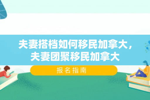 夫妻搭档如何移民加拿大，夫妻团聚移民加拿大