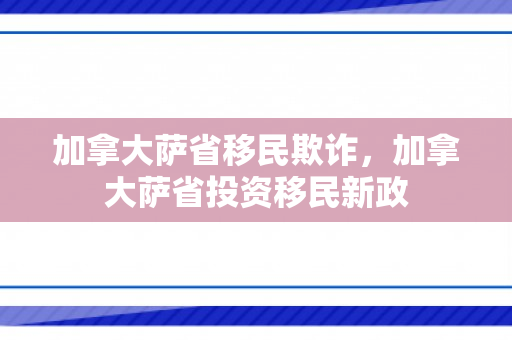 加拿大萨省移民欺诈，加拿大萨省投资移民新政