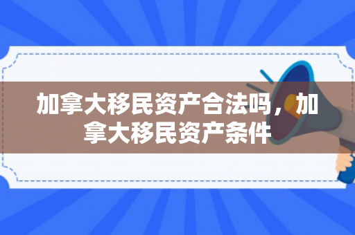 加拿大移民资产合法吗，加拿大移民资产条件