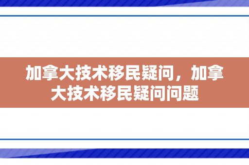 加拿大技术移民疑问，加拿大技术移民疑问问题