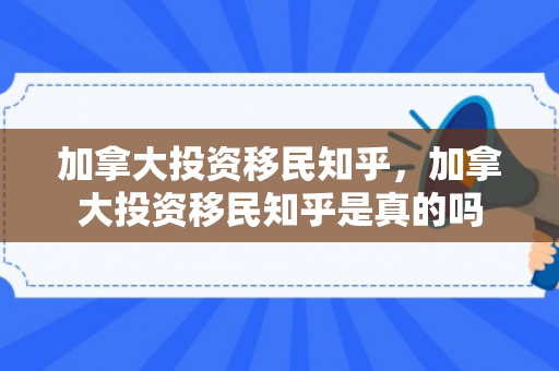 加拿大投资移民知乎，加拿大投资移民知乎是真的吗