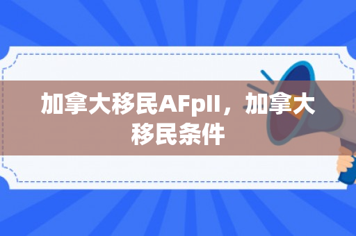 加拿大移民AFpII，加拿大移民条件