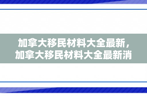加拿大移民材料大全最新，加拿大移民材料大全最新消息