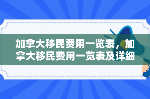 加拿大移民费用一览表，加拿大移民费用一览表及详细解读