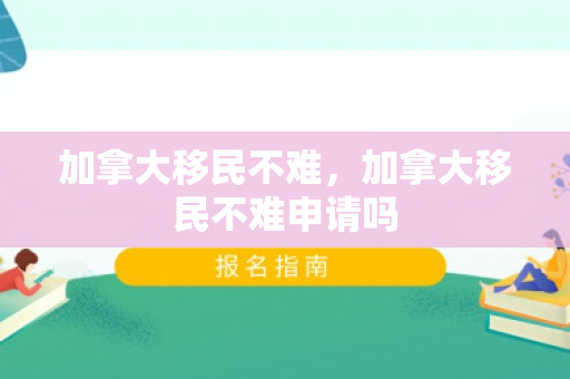 加拿大移民不难，加拿大移民不难申请吗