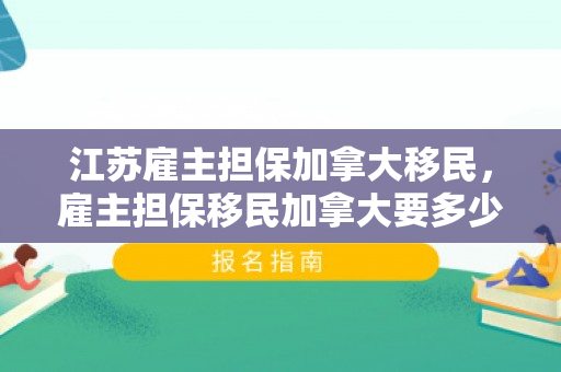江苏雇主担保加拿大移民，雇主担保移民加拿大要多少钱