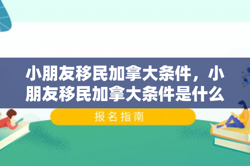 小朋友移民加拿大条件，小朋友移民加拿大条件是什么