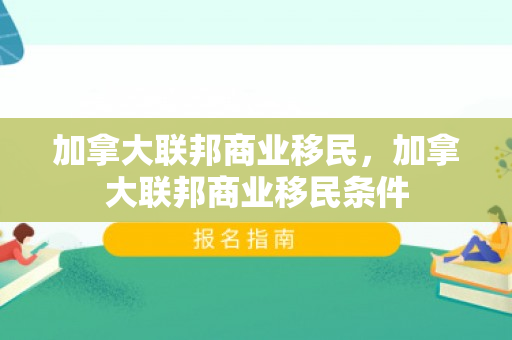 加拿大联邦商业移民，加拿大联邦商业移民条件