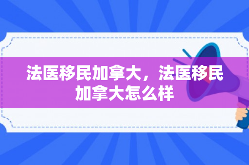 法医移民加拿大，法医移民加拿大怎么样