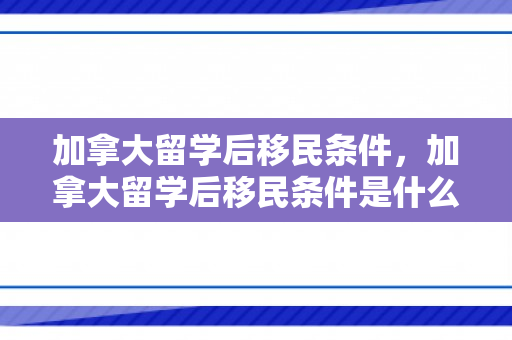 加拿大留学后移民条件，加拿大留学后移民条件是什么