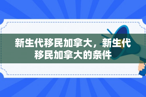 新生代移民加拿大，新生代移民加拿大的条件