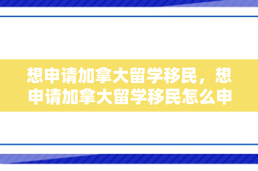 想申请加拿大留学移民，想申请加拿大留学移民怎么申请