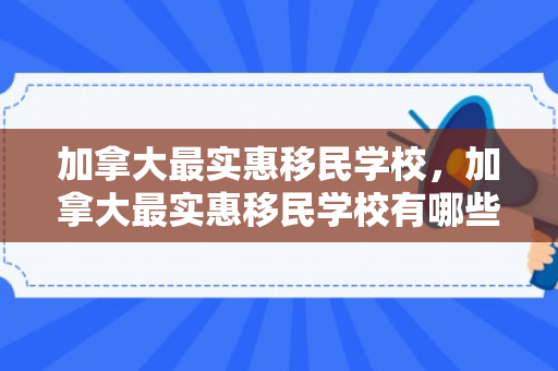 加拿大最实惠移民学校，加拿大最实惠移民学校有哪些