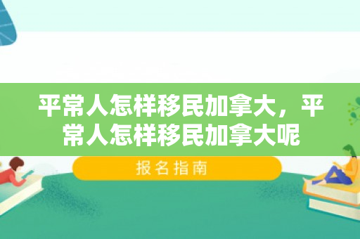 平常人怎样移民加拿大，平常人怎样移民加拿大呢