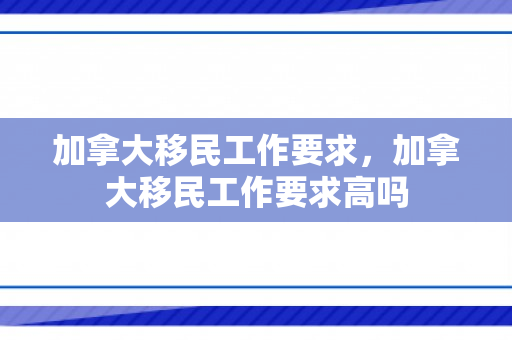 加拿大移民工作要求，加拿大移民工作要求高吗