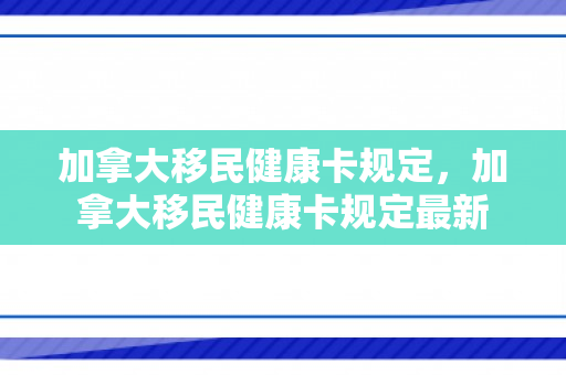 加拿大移民健康卡规定，加拿大移民健康卡规定最新