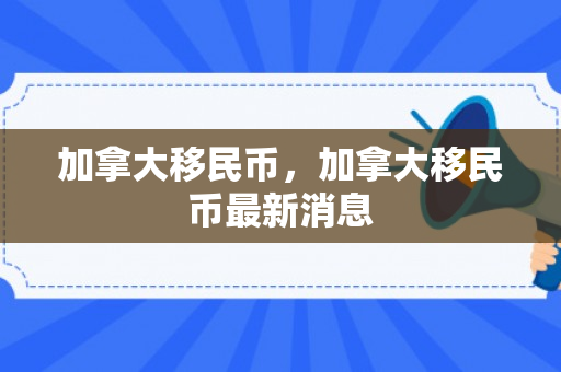 加拿大移民币，加拿大移民币最新消息