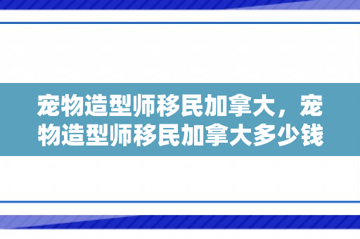 宠物造型师移民加拿大，宠物造型师移民加拿大多少钱