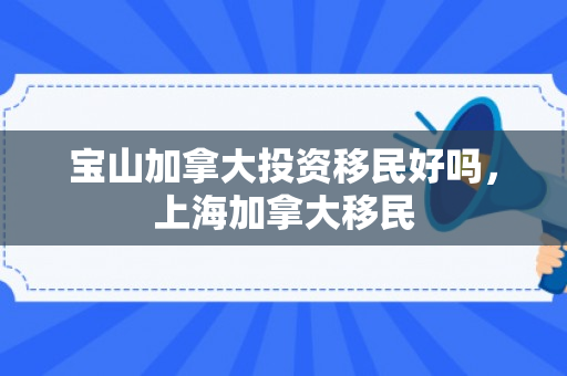 宝山加拿大投资移民好吗，上海加拿大移民