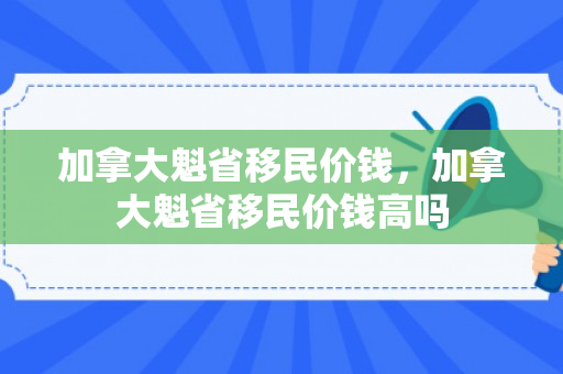 加拿大魁省移民价钱，加拿大魁省移民价钱高吗