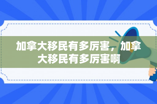 加拿大移民有多厉害，加拿大移民有多厉害啊