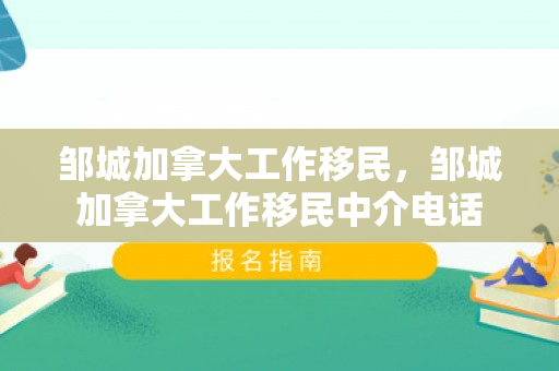 邹城加拿大工作移民，邹城加拿大工作移民中介电话