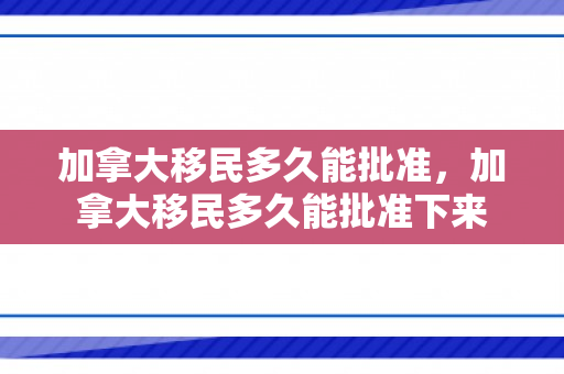 加拿大移民多久能批准，加拿大移民多久能批准下来